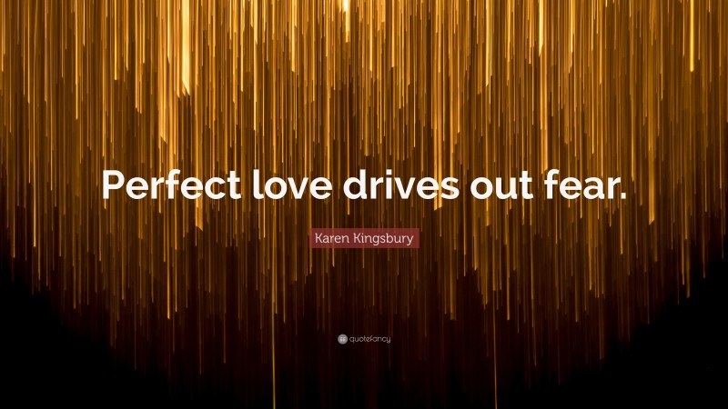 Karen Kingsbury Quote: “Perfect love drives out fear.”