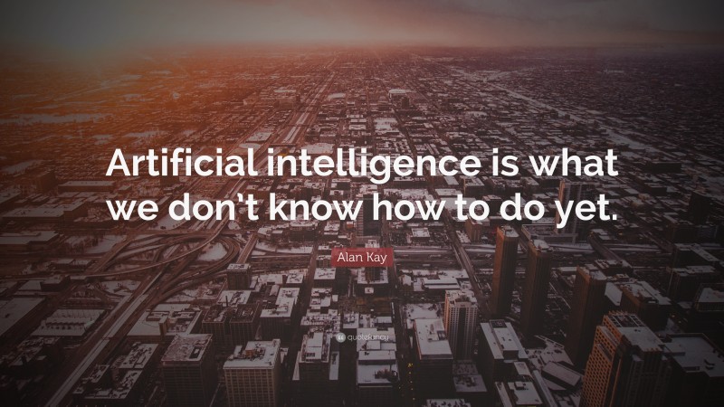 Alan Kay Quote: “Artificial intelligence is what we don’t know how to do yet.”