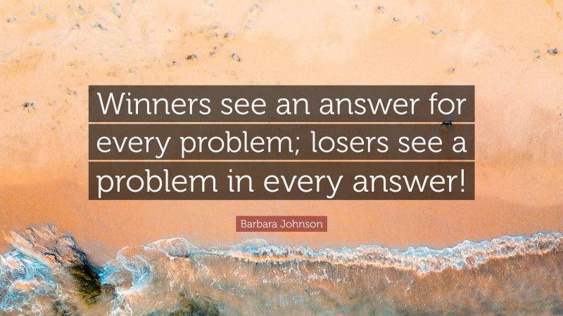 Barbara Johnson Quote: “Winners see an answer for every problem; losers see a problem in every answer!”
