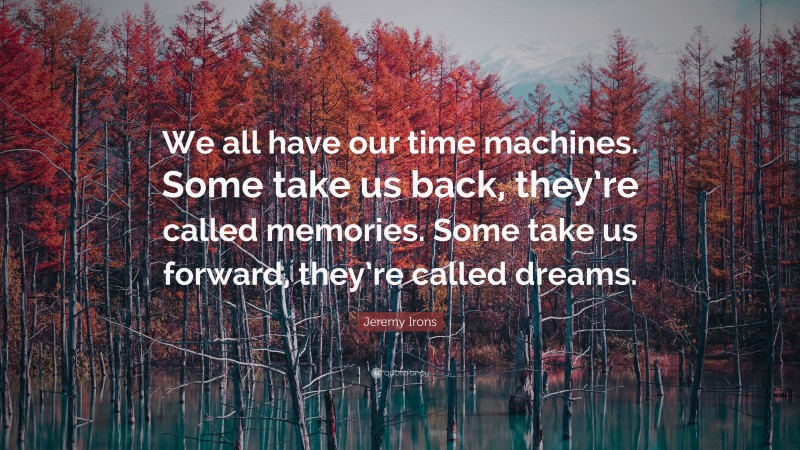 Jeremy Irons Quote: “We all have our time machines. Some take us back, they’re called memories. Some take us forward, they’re called dreams.”