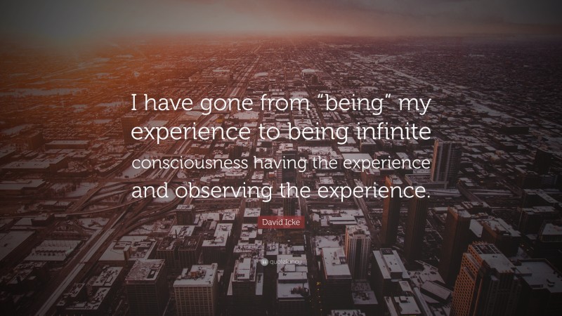 David Icke Quote: “I have gone from “being” my experience to being infinite consciousness having the experience and observing the experience.”