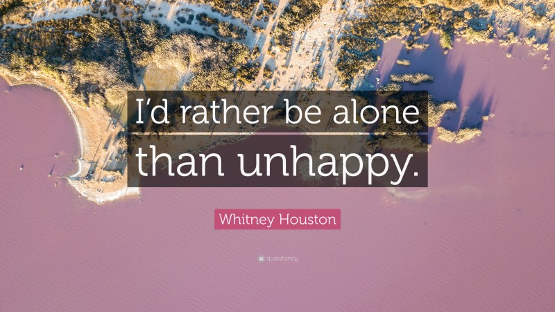 Whitney Houston Quote: “I’d rather be alone than unhappy.”