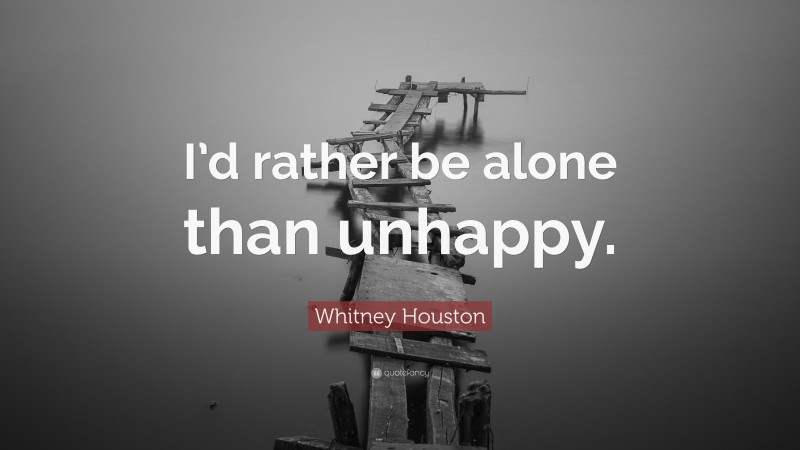 Whitney Houston Quote: “I’d rather be alone than unhappy.”