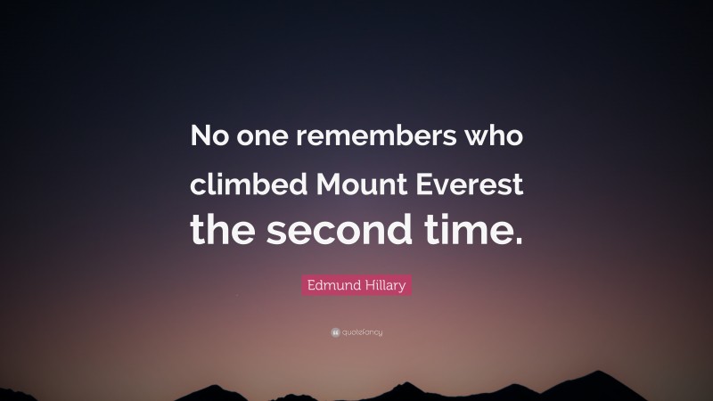 Edmund Hillary Quote: “No one remembers who climbed Mount Everest the second time.”