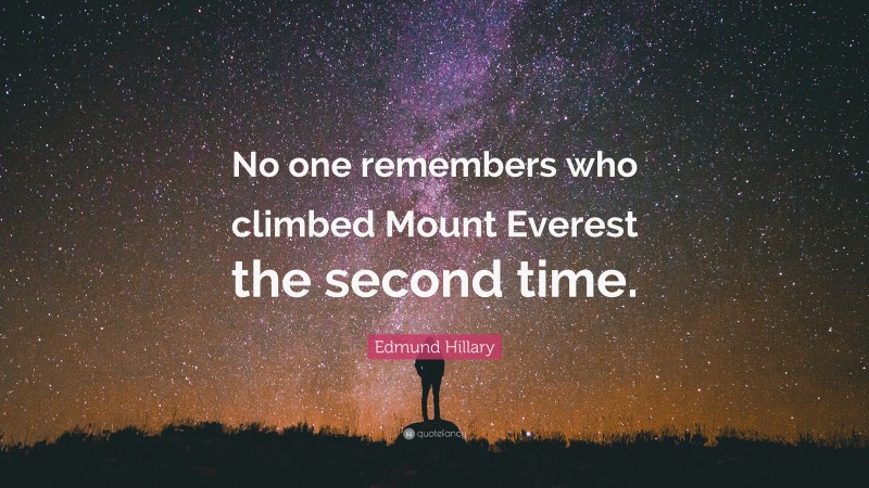 Edmund Hillary Quote: “No one remembers who climbed Mount Everest the second time.”