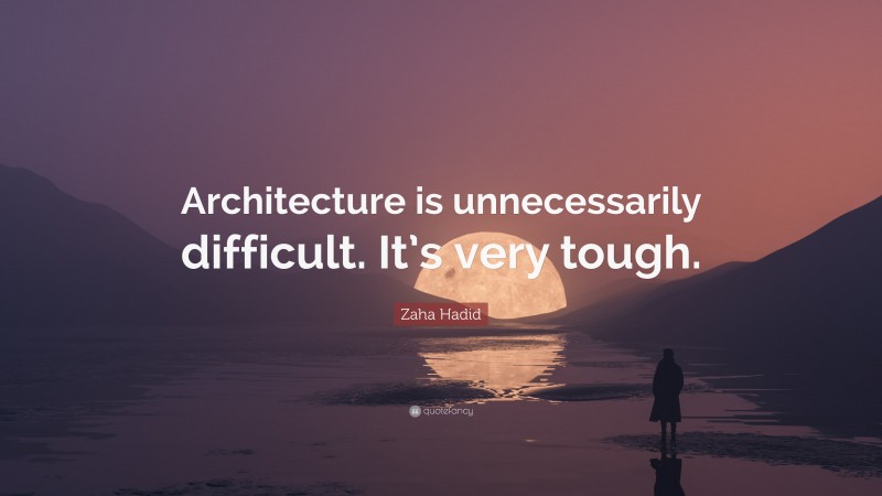 Zaha Hadid Quote: “Architecture is unnecessarily difficult. It’s very tough.”