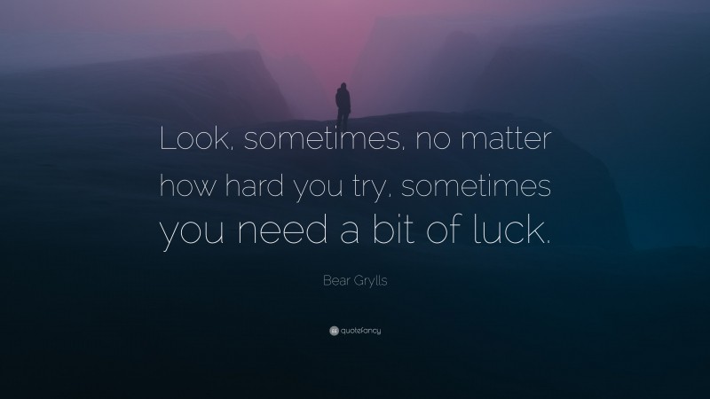 Bear Grylls Quote: “Look, sometimes, no matter how hard you try, sometimes you need a bit of luck.”