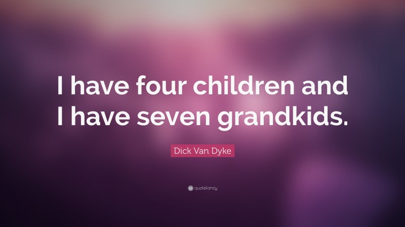 Dick Van Dyke Quote: “I have four children and I have seven grandkids.”