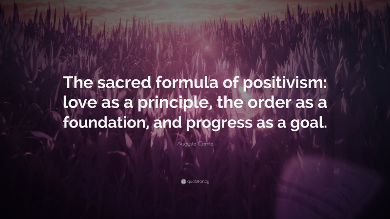 Auguste Comte Quote: “The sacred formula of positivism: love as a principle, the order as a foundation, and progress as a goal.”