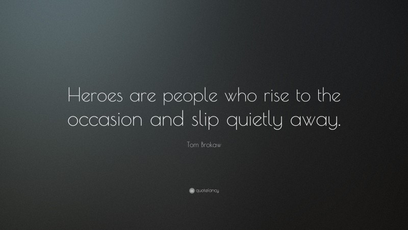 Tom Brokaw Quote: “Heroes are people who rise to the occasion and slip quietly away.”