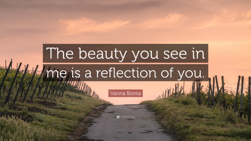 Vanna Bonta Quote: “The beauty you see in me is a reflection of you.”