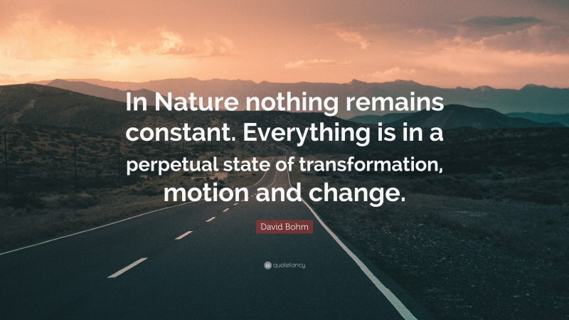 David Bohm Quote: “In Nature nothing remains constant. Everything is in a perpetual state of transformation, motion and change.”