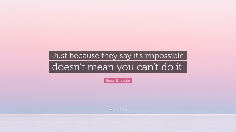 Roger Bannister Quote: “Just because they say it’s impossible doesn’t mean you can’t do it.”