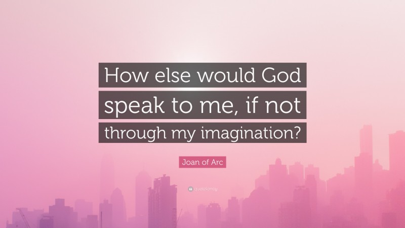 Joan of Arc Quote: “How else would God speak to me, if not through my imagination?”