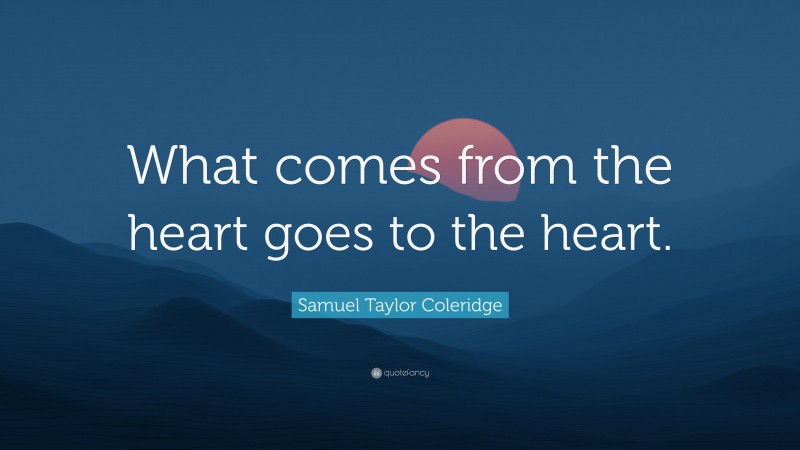 Samuel Taylor Coleridge Quote: “What comes from the heart goes to the heart.”