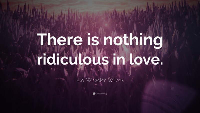 Ella Wheeler Wilcox Quote: “There is nothing ridiculous in love.”