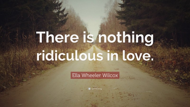 Ella Wheeler Wilcox Quote: “There is nothing ridiculous in love.”