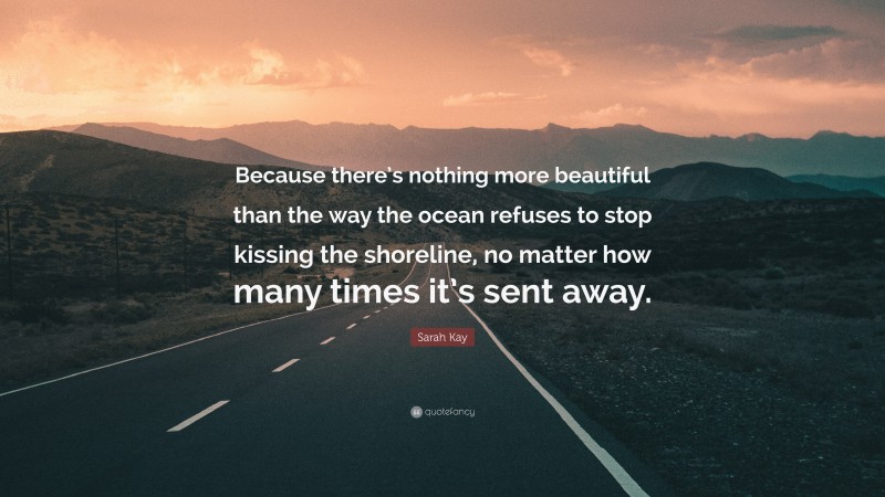 Sarah Kay Quote: “Because there’s nothing more beautiful than the way the ocean refuses to stop kissing the shoreline, no matter how many times it’s sent away.”