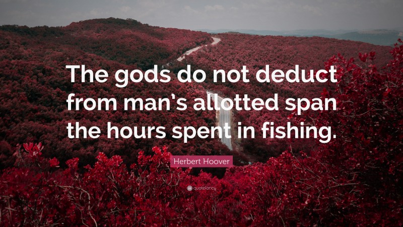 Herbert Hoover Quote: “The gods do not deduct from man’s allotted span the hours spent in fishing.”