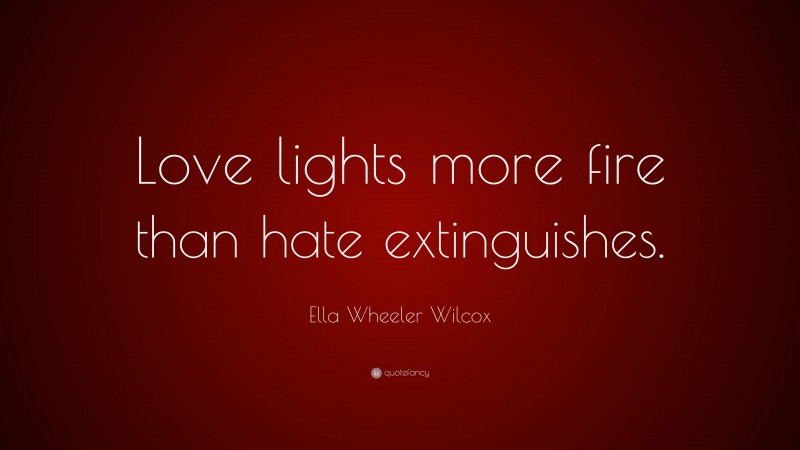 Ella Wheeler Wilcox Quote: “Love lights more fire than hate extinguishes.”