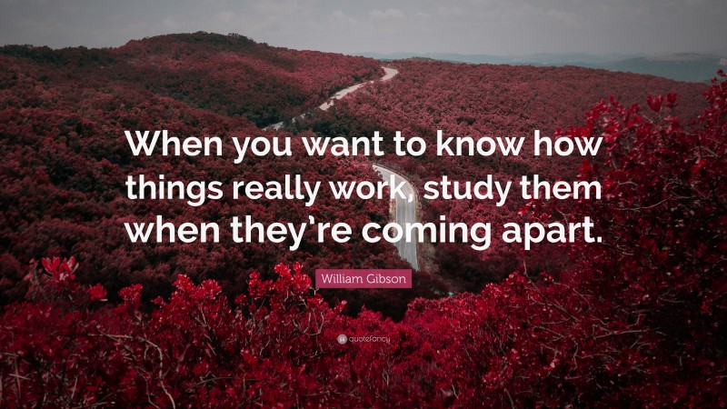 William Gibson Quote: “When you want to know how things really work, study them when they’re coming apart.”