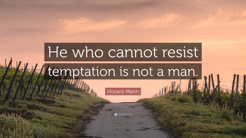 Horace Mann Quote: “He who cannot resist temptation is not a man.”