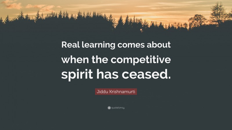 Jiddu Krishnamurti Quote: “Real learning comes about when the competitive spirit has ceased.”