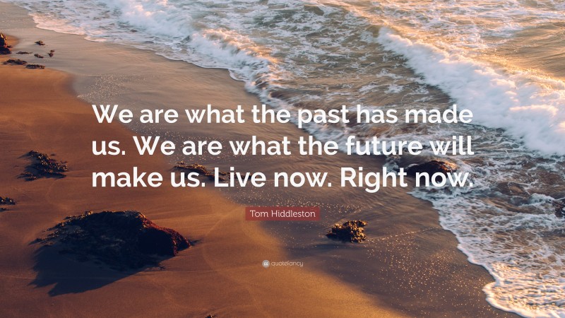 Tom Hiddleston Quote: “We are what the past has made us. We are what the future will make us. Live now. Right now.”