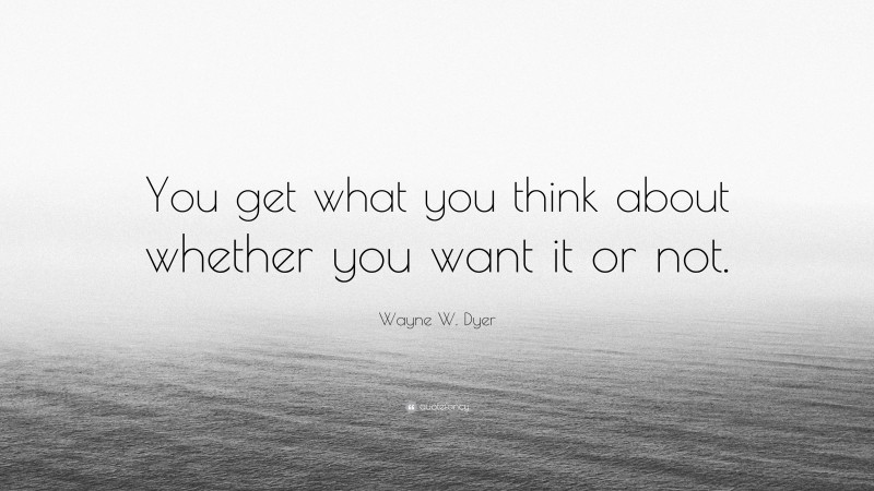 Wayne W. Dyer Quote: “You get what you think about whether you want it or not.”