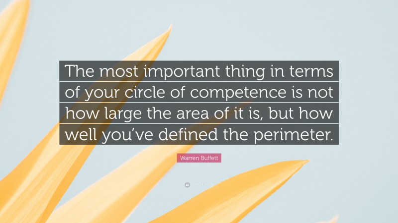 Warren Buffett Quote: “The most important thing in terms of your circle of competence is not how large the area of it is, but how well you’ve defined the perimeter.”