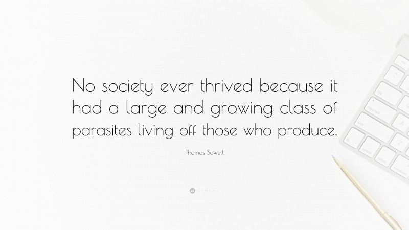 Thomas Sowell Quote: “No society ever thrived because it had a large and growing class of parasites living off those who produce.”