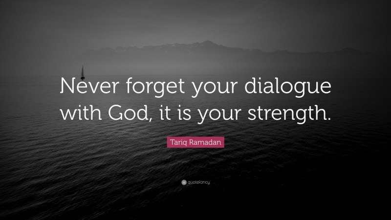 Tariq Ramadan Quote: “Never forget your dialogue with God, it is your strength.”