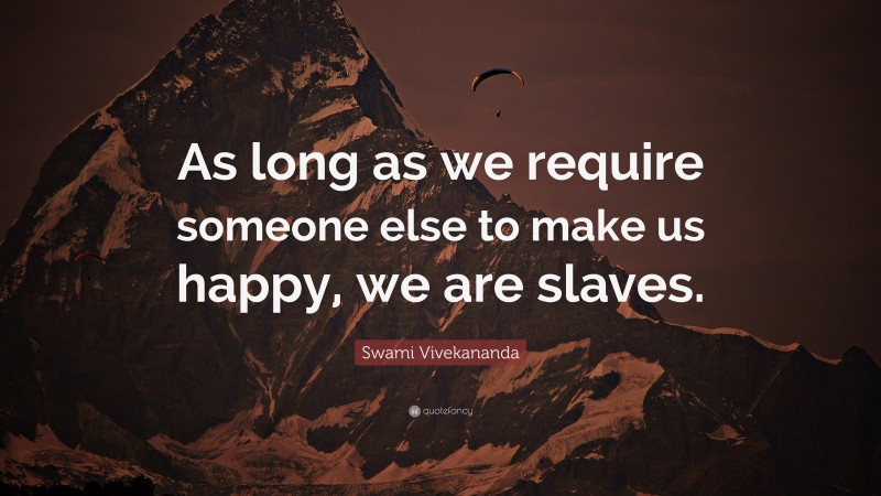 Swami Vivekananda Quote: “As long as we require someone else to make us happy, we are slaves.”