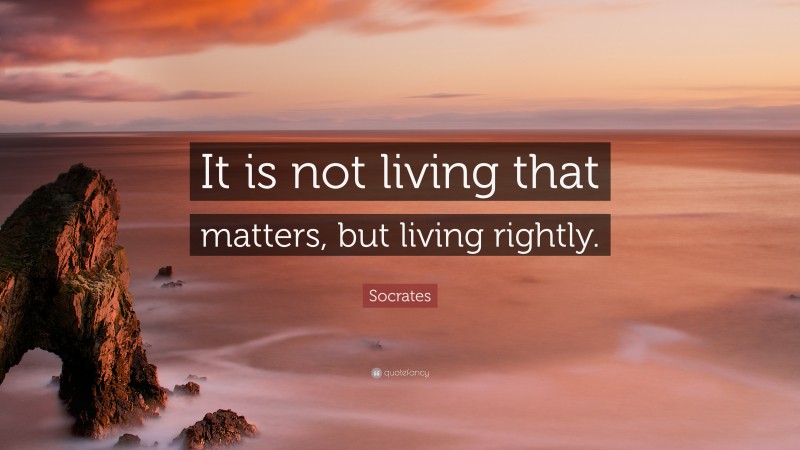 Socrates Quote: “It is not living that matters, but living rightly.”