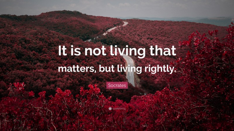 Socrates Quote: “It is not living that matters, but living rightly.”