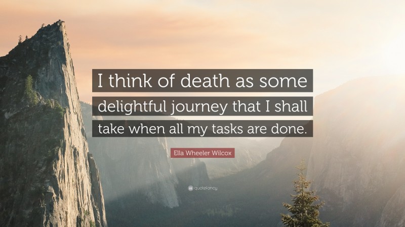 Ella Wheeler Wilcox Quote: “I think of death as some delightful journey that I shall take when all my tasks are done.”