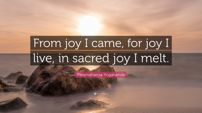 Paramahansa Yogananda Quote: “From joy I came, for joy I live, in sacred joy I melt.”