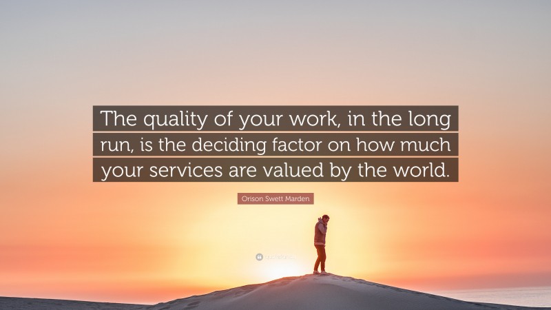 Orison Swett Marden Quote: “The quality of your work, in the long run, is the deciding factor on how much your services are valued by the world.”