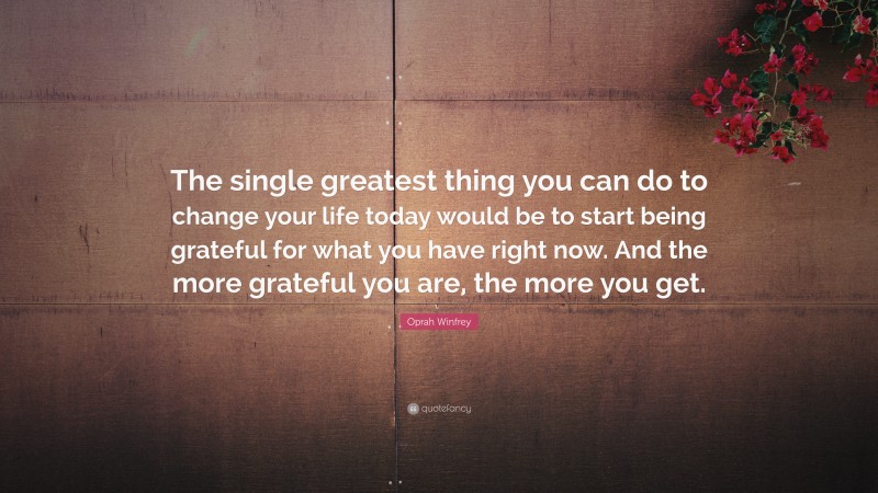 Oprah Winfrey Quote: “The single greatest thing you can do to change your life today would be to start being grateful for what you have right now. And the more grateful you are, the more you get.”