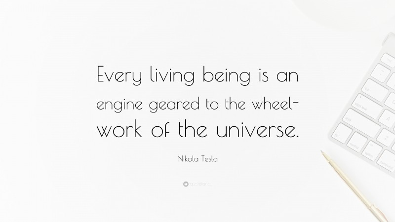 Nikola Tesla Quote: “Every living being is an engine geared to the wheel-work of the universe.”
