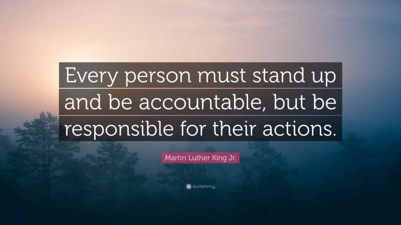 Martin Luther King Jr. Quote: “Every person must stand up and be accountable, but be responsible for their actions.”