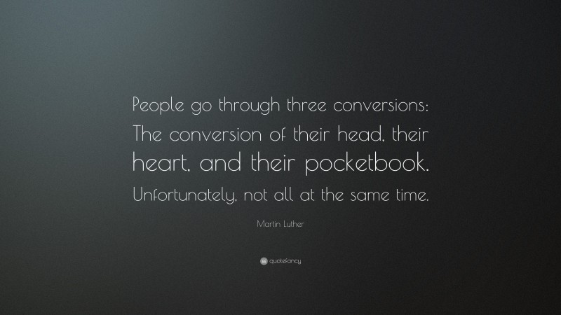 Martin Luther Quote: “People go through three conversions: The conversion of their head, their heart, and their pocketbook. Unfortunately, not all at the same time.”