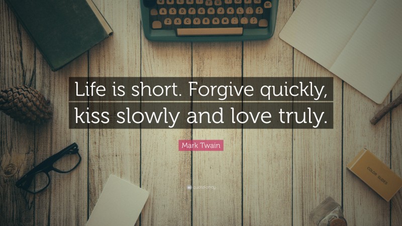Mark Twain Quote: “Life is short. Forgive quickly, kiss slowly and love truly.”