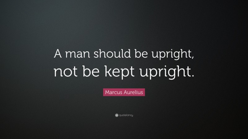 Marcus Aurelius Quote: “A man should be upright, not be kept upright.”