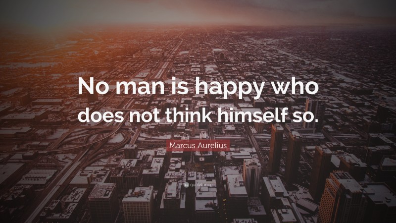 Marcus Aurelius Quote: “No man is happy who does not think himself so.”