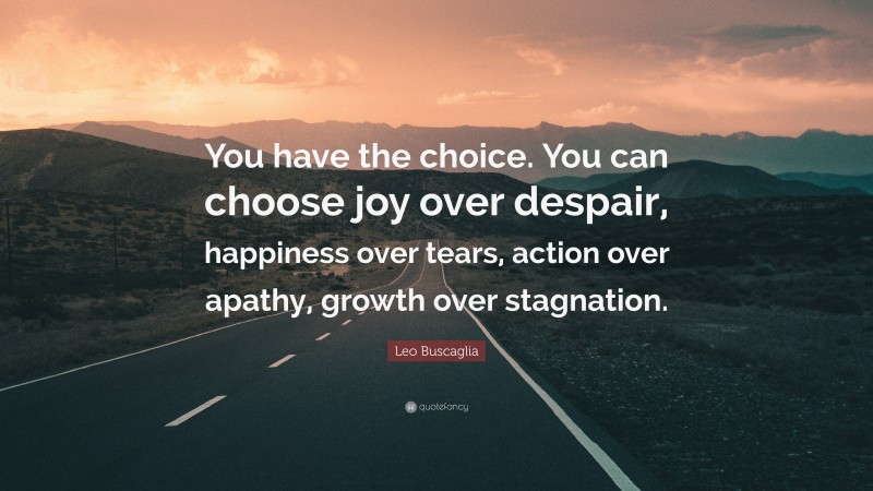 Leo Buscaglia Quote: “You have the choice. You can choose joy over despair, happiness over tears, action over apathy, growth over stagnation.”