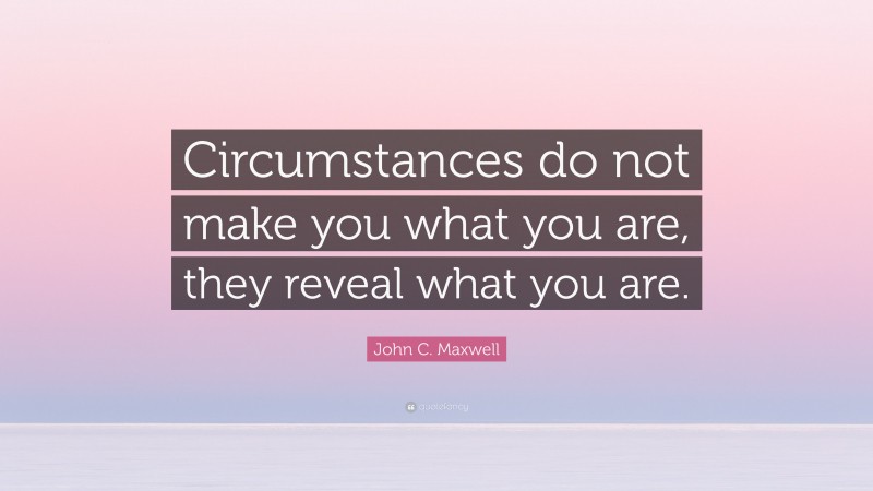John C. Maxwell Quote: “Circumstances do not make you what you are, they reveal what you are.”