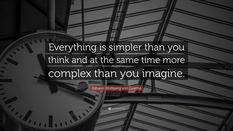 Johann Wolfgang von Goethe Quote: “Everything is simpler than you think and at the same time more complex than you imagine.”