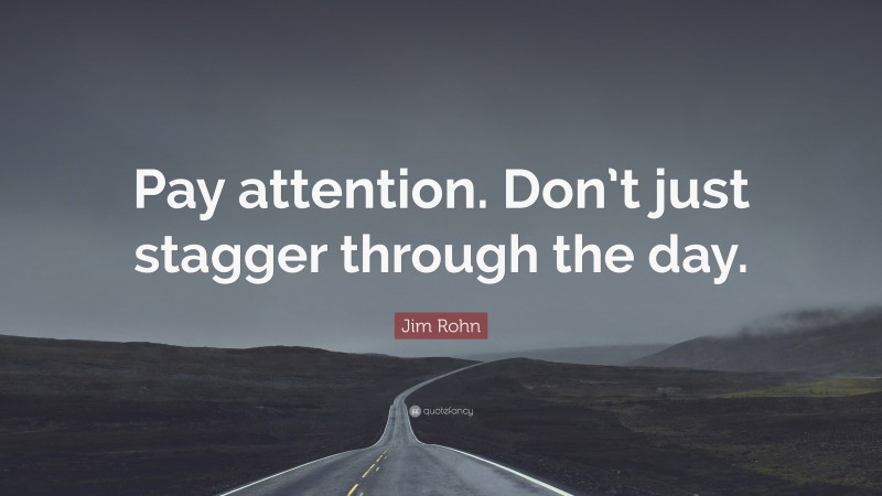 Jim Rohn Quote: “Pay attention. Don’t just stagger through the day.”