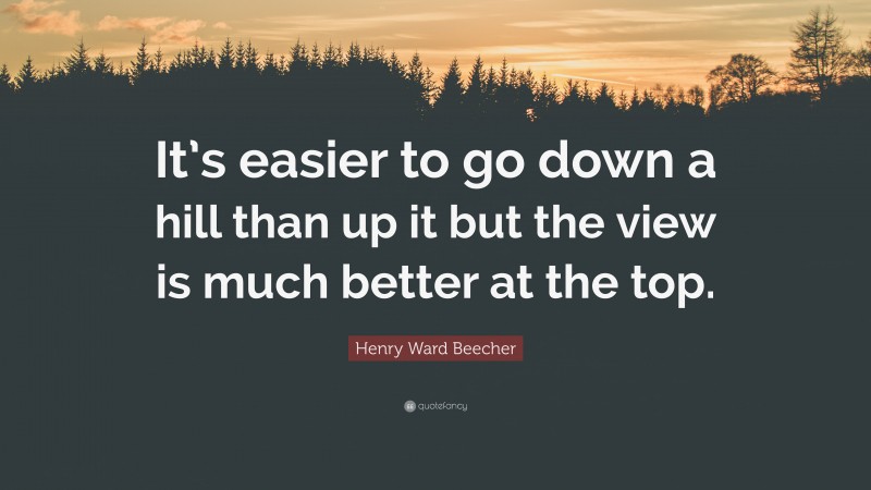 Henry Ward Beecher Quote: “It’s easier to go down a hill than up it but the view is much better at the top.”